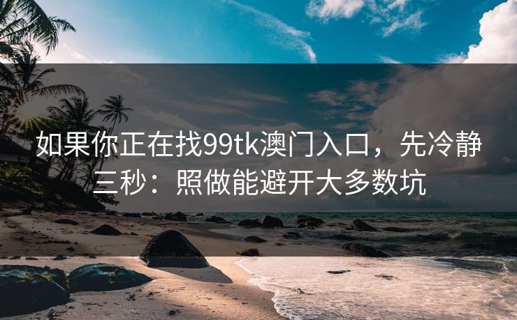如果你正在找99tk澳门入口，先冷静三秒：照做能避开大多数坑