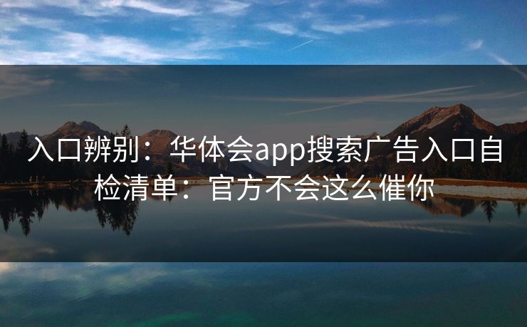 入口辨别：华体会app搜索广告入口自检清单：官方不会这么催你