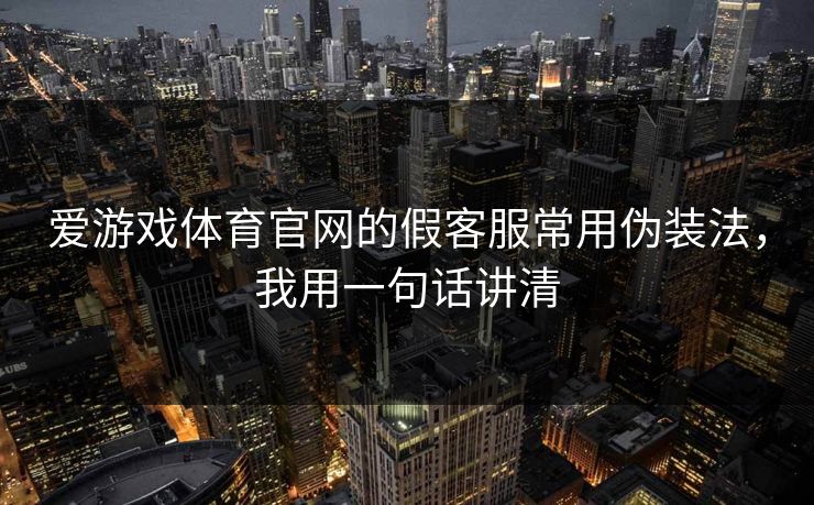 爱游戏体育官网的假客服常用伪装法，我用一句话讲清