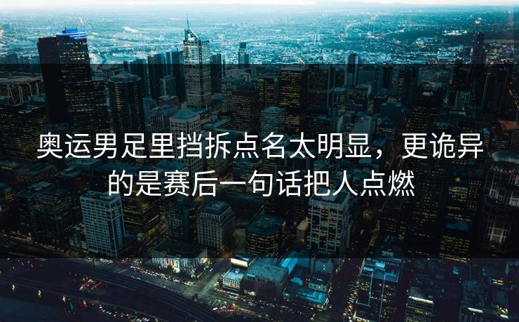 奥运男足里挡拆点名太明显,更诡异的是赛后一句话把人点燃 奥运男足里挡拆点名太明显,更诡异的是赛后一句话把人点燃