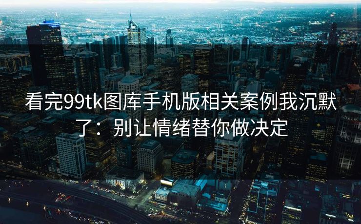 看完99tk图库手机版相关案例我沉默了：别让情绪替你做决定