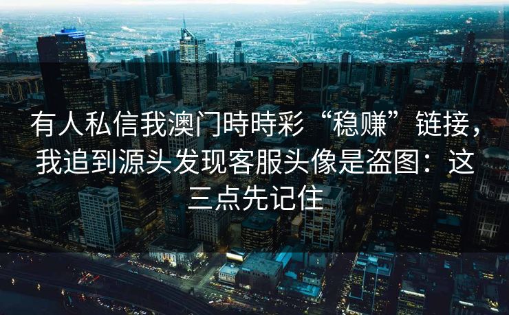 有人私信我澳门時時彩“稳赚”链接，我追到源头发现客服头像是盗图：这三点先记住