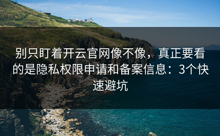 别只盯着开云官网像不像，真正要看的是隐私权限申请和备案信息：3个快速避坑
