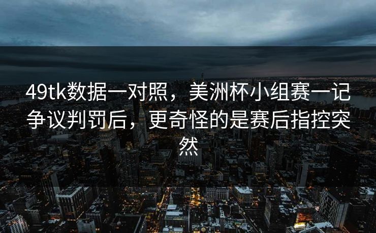 49tk数据一对照,美洲杯小组赛一记争议判罚后,更奇怪的是赛后指控突然 49tk数据一对照,美洲杯小组赛一记争议判罚后,更奇怪的是赛后指控突然