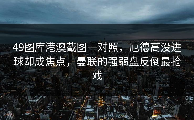 49图库港澳截图一对照,厄德高没进球却成焦点,曼联的强弱盘反倒最抢戏 49图库港澳截图一对照,厄德高没进球却成焦点,曼联的强弱盘反倒最抢戏