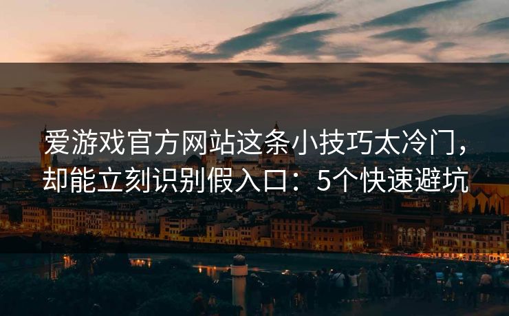 爱游戏官方网站这条小技巧太冷门，却能立刻识别假入口：5个快速避坑