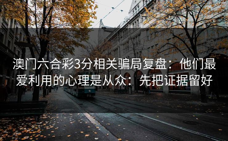 澳门六合彩3分相关骗局复盘:他们最爱利用的心理是从众:先把证据留好 澳门六合彩3分相关骗局复盘:他们最爱利用的心理是从众:先把证据留好