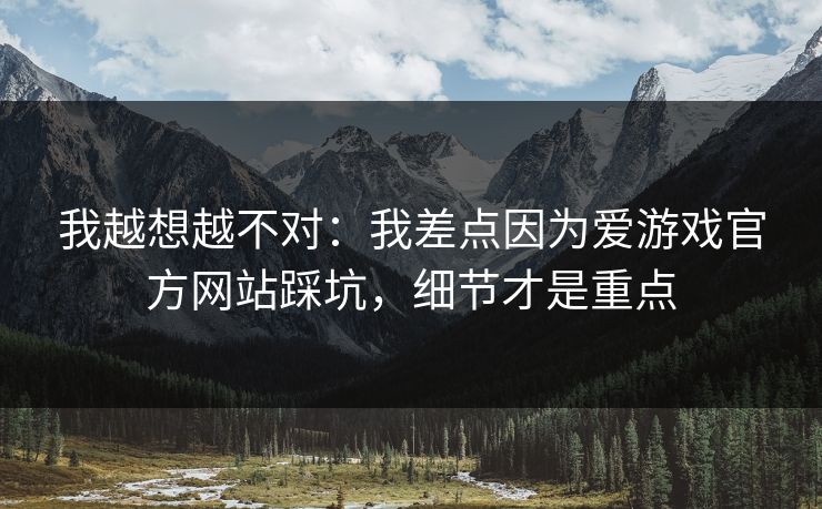 我越想越不对：我差点因为爱游戏官方网站踩坑，细节才是重点
