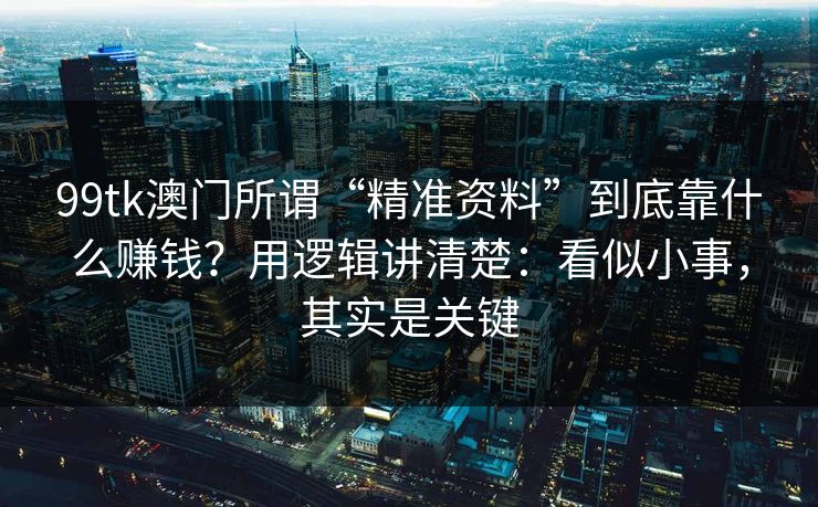 99tk澳门所谓“精准资料”到底靠什么赚钱？用逻辑讲清楚：看似小事，其实是关键