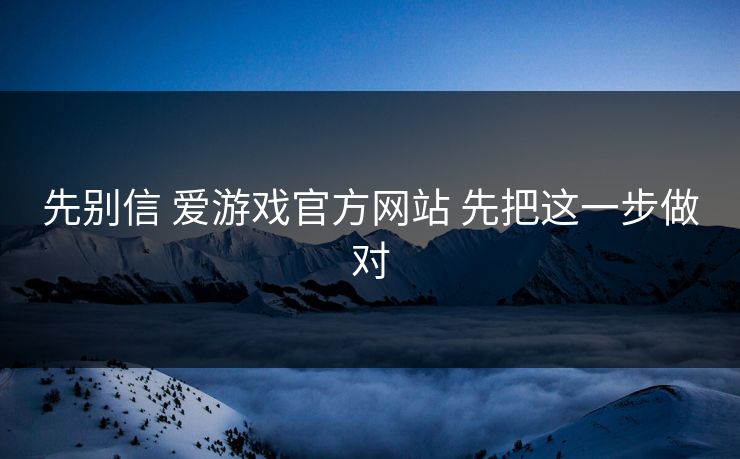 先别信 爱游戏官方网站 先把这一步做对