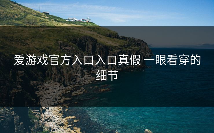 爱游戏官方入口入口真假 一眼看穿的细节
