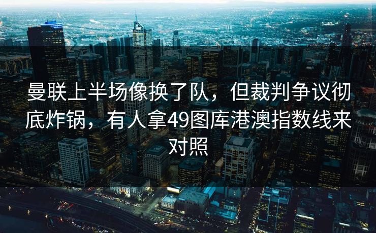 曼联上半场像换了队，但裁判争议彻底炸锅，有人拿49图库港澳指数线来对照