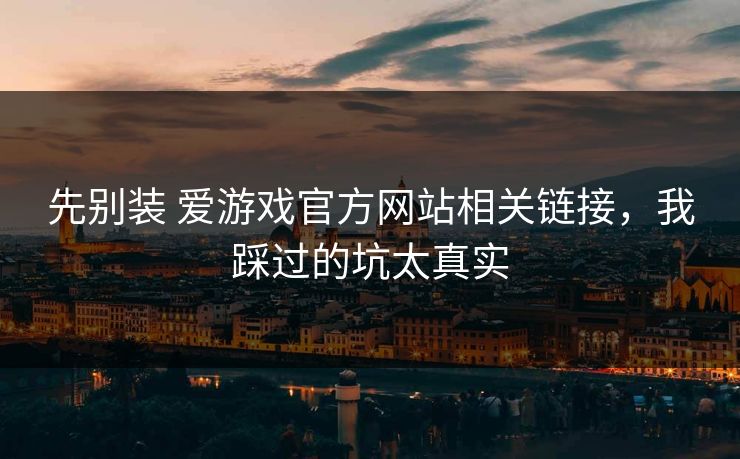 先别装 爱游戏官方网站相关链接,我踩过的坑太真实 先别装 爱游戏官方网站相关链接,我踩过的坑太真实
