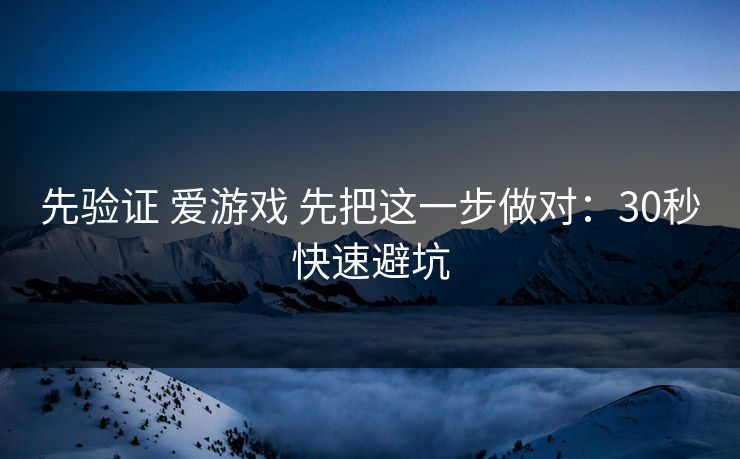 先验证 爱游戏 先把这一步做对:30秒快速避坑 先验证 爱游戏 先把这一步做对:30秒快速避坑