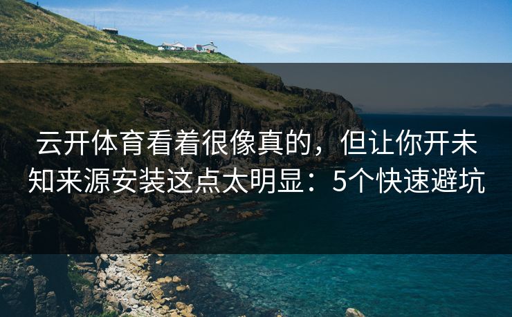 云开体育看着很像真的，但让你开未知来源安装这点太明显：5个快速避坑