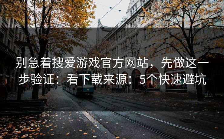 别急着搜爱游戏官方网站，先做这一步验证：看下载来源：5个快速避坑
