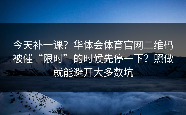 今天补一课？华体会体育官网二维码被催“限时”的时候先停一下？照做就能避开大多数坑