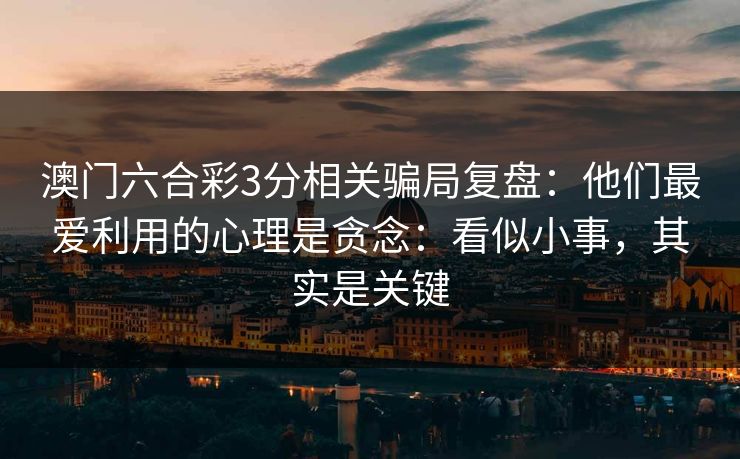 澳门六合彩3分相关骗局复盘：他们最爱利用的心理是贪念：看似小事，其实是关键