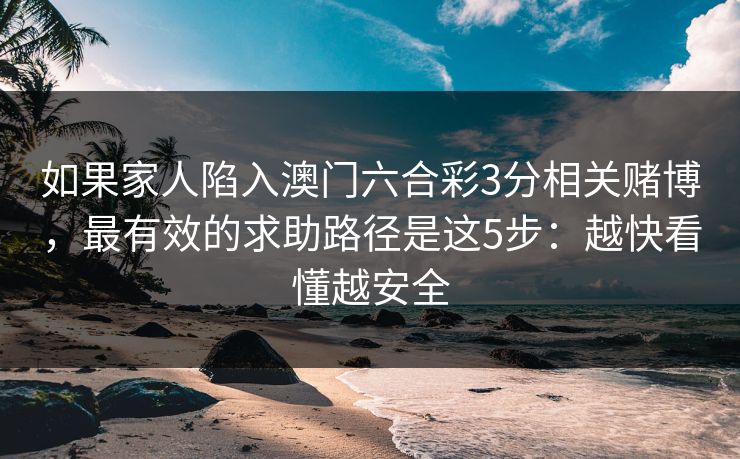 如果家人陷入澳门六合彩3分相关赌博,最有效的求助路径是这5步:越快看懂越安全 如果家人陷入澳门六合彩3分相关赌博,最有效的求助路径是这5步:越快看懂越安全