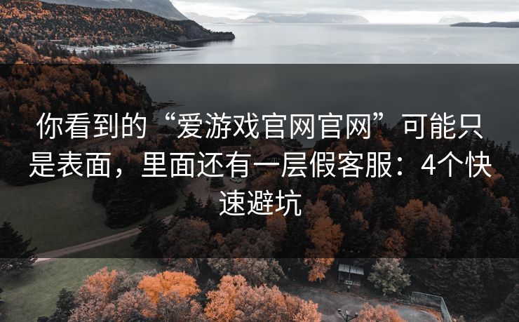 你看到的“爱游戏官网官网”可能只是表面，里面还有一层假客服：4个快速避坑