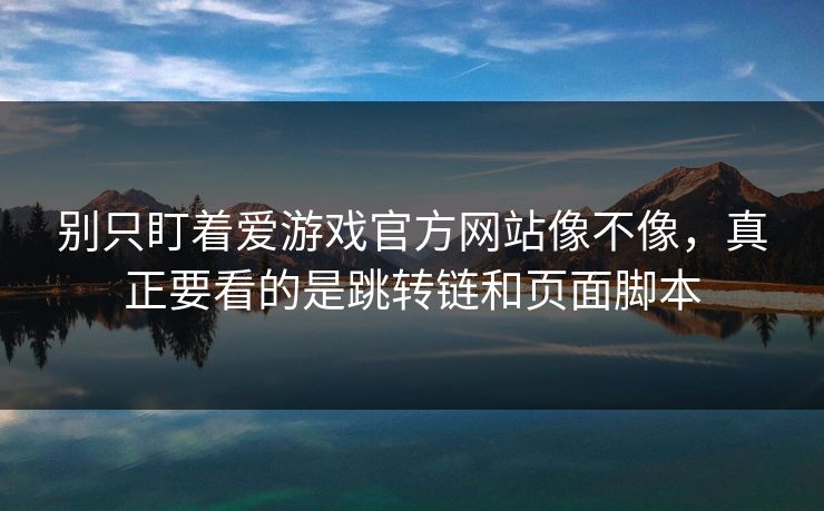 别只盯着爱游戏官方网站像不像，真正要看的是跳转链和页面脚本