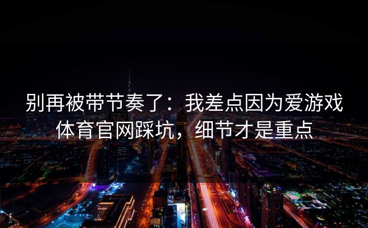 别再被带节奏了：我差点因为爱游戏体育官网踩坑，细节才是重点