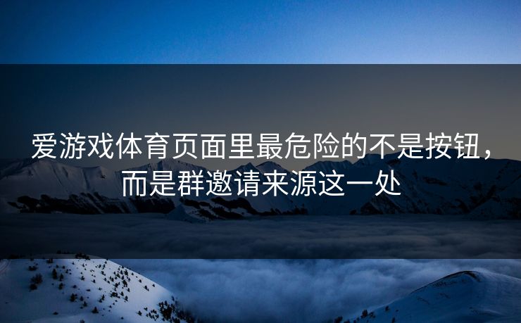 爱游戏体育页面里最危险的不是按钮，而是群邀请来源这一处