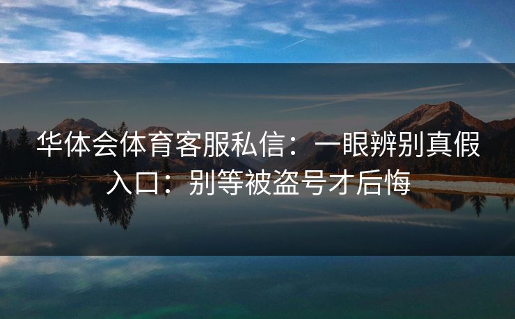 华体会体育客服私信：一眼辨别真假入口：别等被盗号才后悔