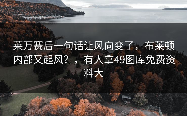 莱万赛后一句话让风向变了,布莱顿内部又起风?,有人拿49图库免费资料大 莱万赛后一句话让风向变了,布莱顿内部又起风?,有人拿49图库免费资料大