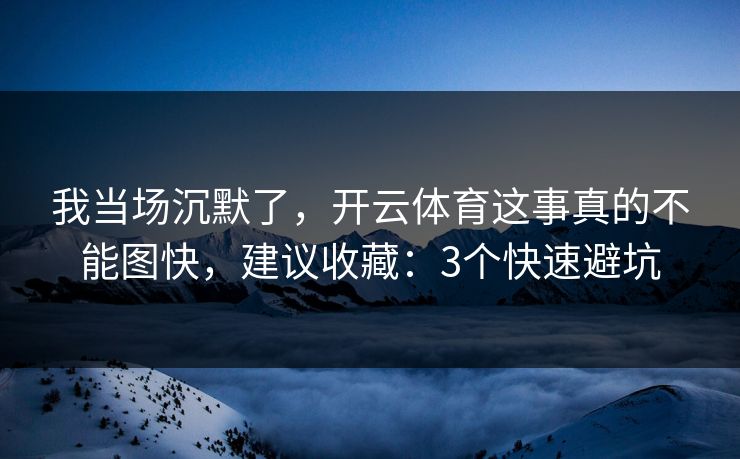 我当场沉默了,开云体育这事真的不能图快,建议收藏:3个快速避坑 我当场沉默了,开云体育这事真的不能图快,建议收藏:3个快速避坑