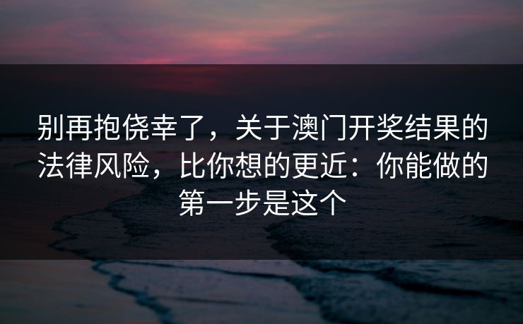 别再抱侥幸了，关于澳门开奖结果的法律风险，比你想的更近：你能做的第一步是这个