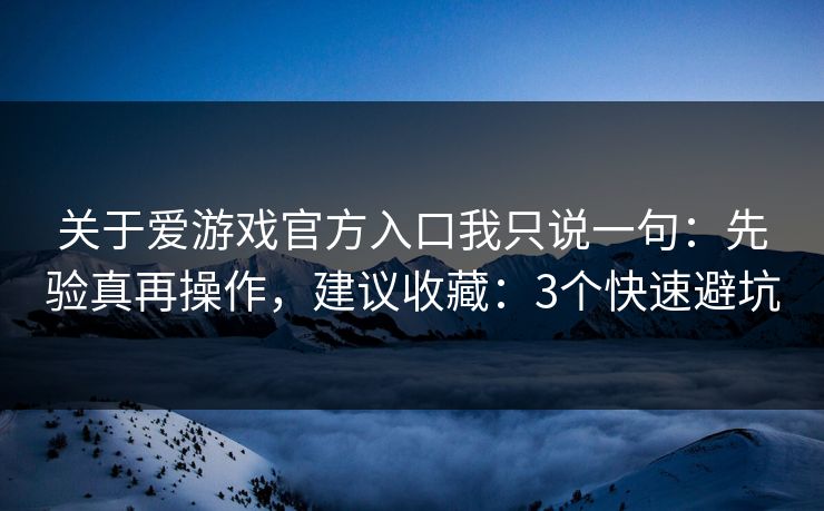 关于爱游戏官方入口我只说一句：先验真再操作，建议收藏：3个快速避坑