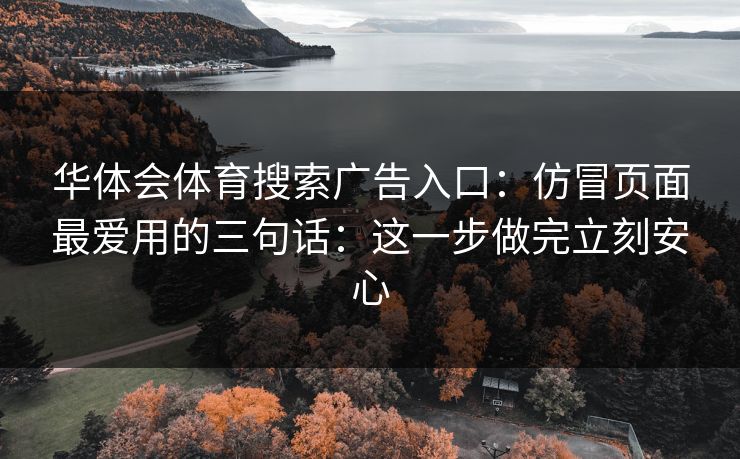 华体会体育搜索广告入口：仿冒页面最爱用的三句话：这一步做完立刻安心