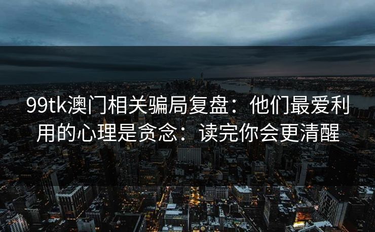 99tk澳门相关骗局复盘:他们最爱利用的心理是贪念:读完你会更清醒 99tk澳门相关骗局复盘:他们最爱利用的心理是贪念:读完你会更清醒