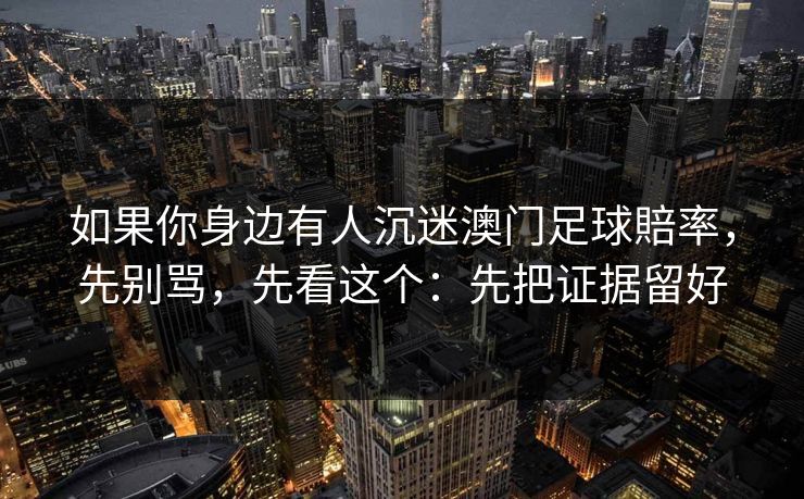 如果你身边有人沉迷澳门足球賠率，先别骂，先看这个：先把证据留好