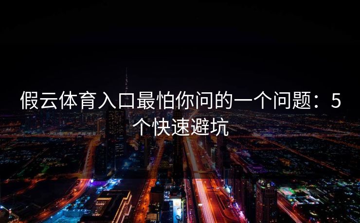 假云体育入口最怕你问的一个问题：5个快速避坑