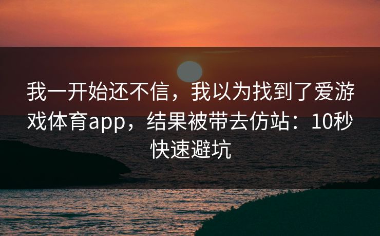 我一开始还不信，我以为找到了爱游戏体育app，结果被带去仿站：10秒快速避坑