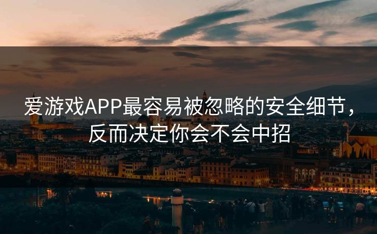 爱游戏APP最容易被忽略的安全细节，反而决定你会不会中招
