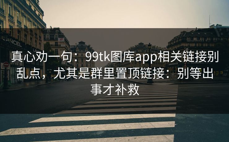 真心劝一句：99tk图库app相关链接别乱点，尤其是群里置顶链接：别等出事才补救