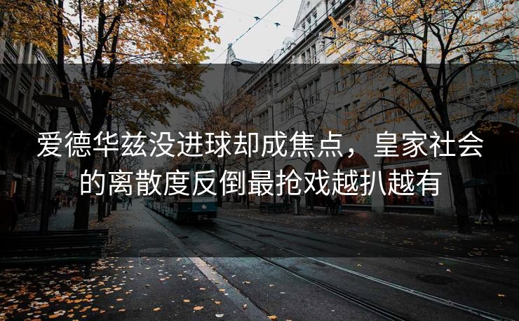 爱德华兹没进球却成焦点，皇家社会的离散度反倒最抢戏越扒越有