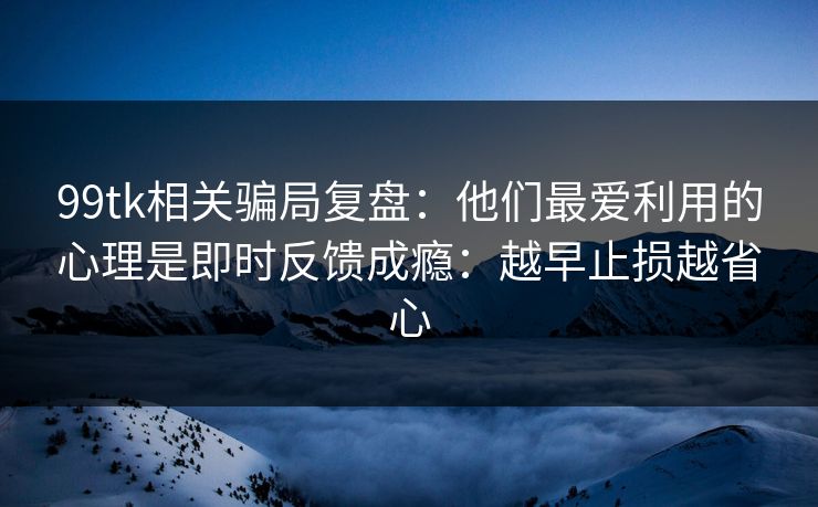99tk相关骗局复盘：他们最爱利用的心理是即时反馈成瘾：越早止损越省心