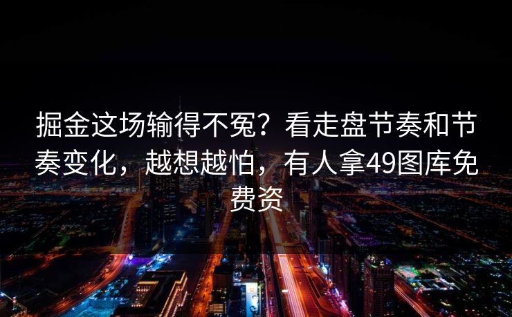 掘金这场输得不冤？看走盘节奏和节奏变化，越想越怕，有人拿49图库免费资