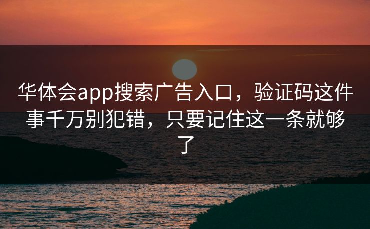 华体会app搜索广告入口，验证码这件事千万别犯错，只要记住这一条就够了