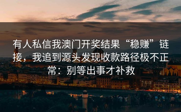 有人私信我澳门开奖结果“稳赚”链接,我追到源头发现收款路径极不正常:别等出事才补救 有人私信我澳门开奖结果“稳赚”链接,我追到源头发现收款路径极不正常:别等出事才补救