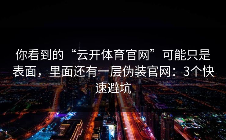 你看到的“云开体育官网”可能只是表面，里面还有一层伪装官网：3个快速避坑