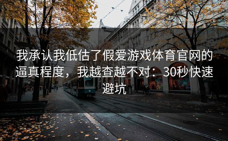 我承认我低估了假爱游戏体育官网的逼真程度，我越查越不对：30秒快速避坑