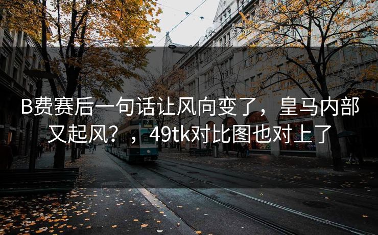 B费赛后一句话让风向变了,皇马内部又起风?,49tk对比图也对上了 B费赛后一句话让风向变了,皇马内部又起风?,49tk对比图也对上了