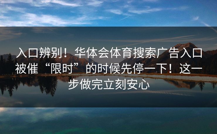 入口辨别！华体会体育搜索广告入口被催“限时”的时候先停一下！这一步做完立刻安心