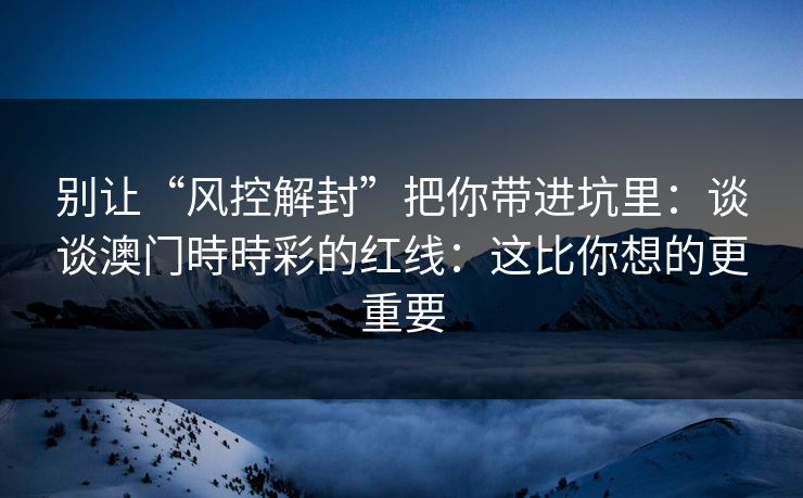 别让“风控解封”把你带进坑里：谈谈澳门時時彩的红线：这比你想的更重要