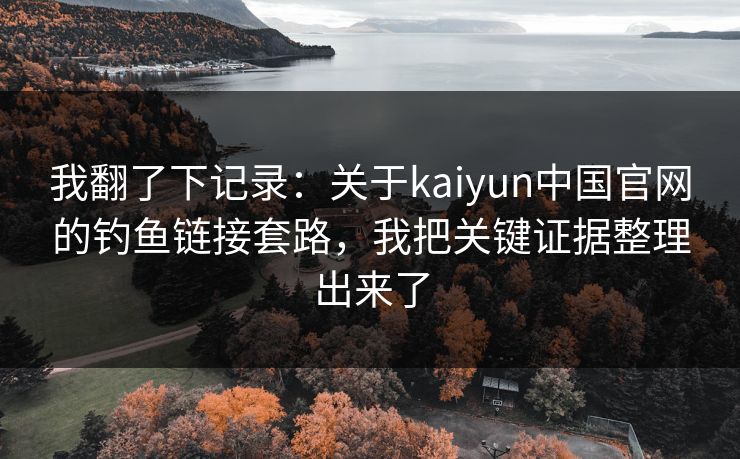 我翻了下记录：关于kaiyun中国官网的钓鱼链接套路，我把关键证据整理出来了